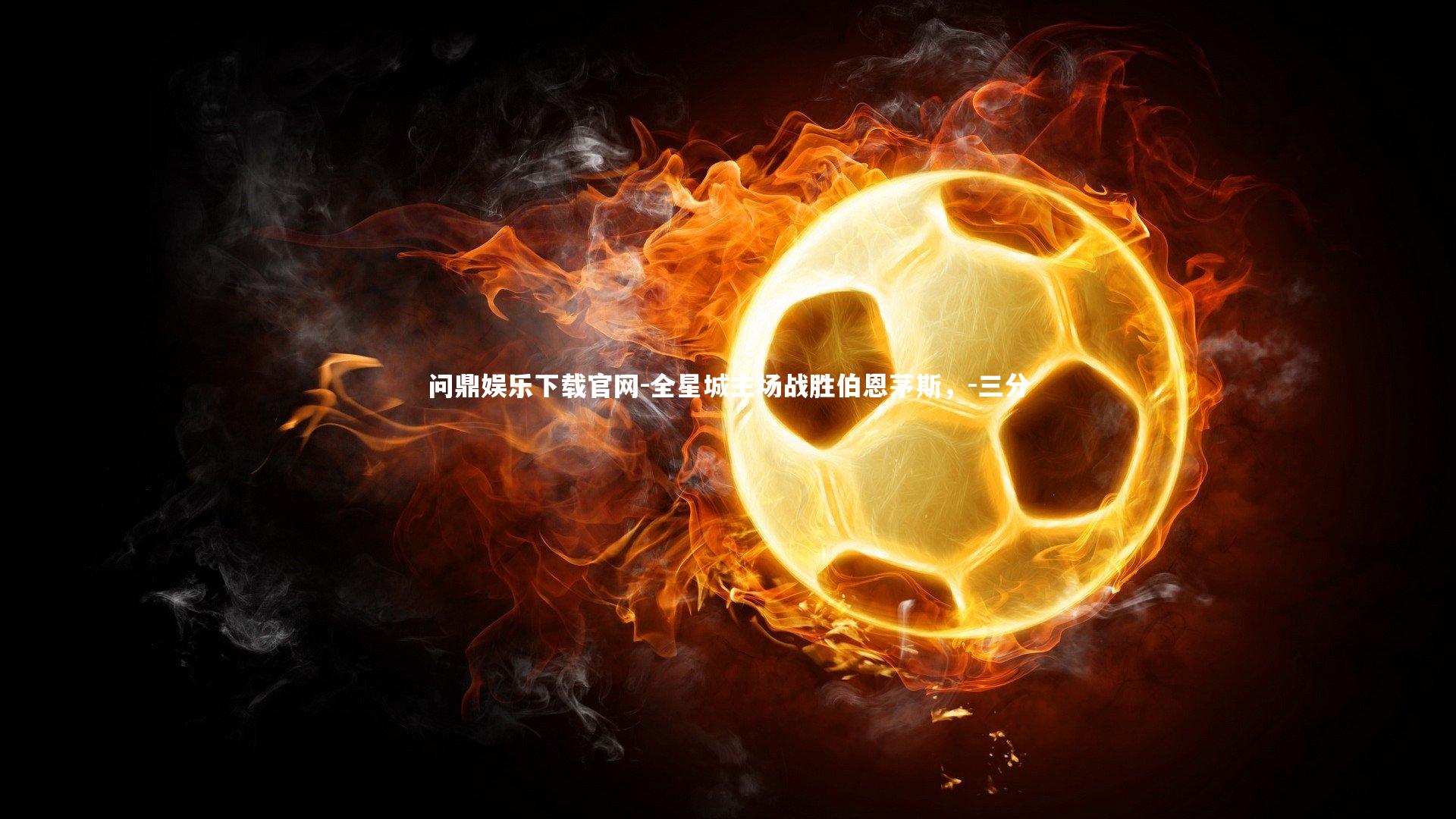 问鼎娱乐下载官网-全星城主场战胜伯恩茅斯，-三分