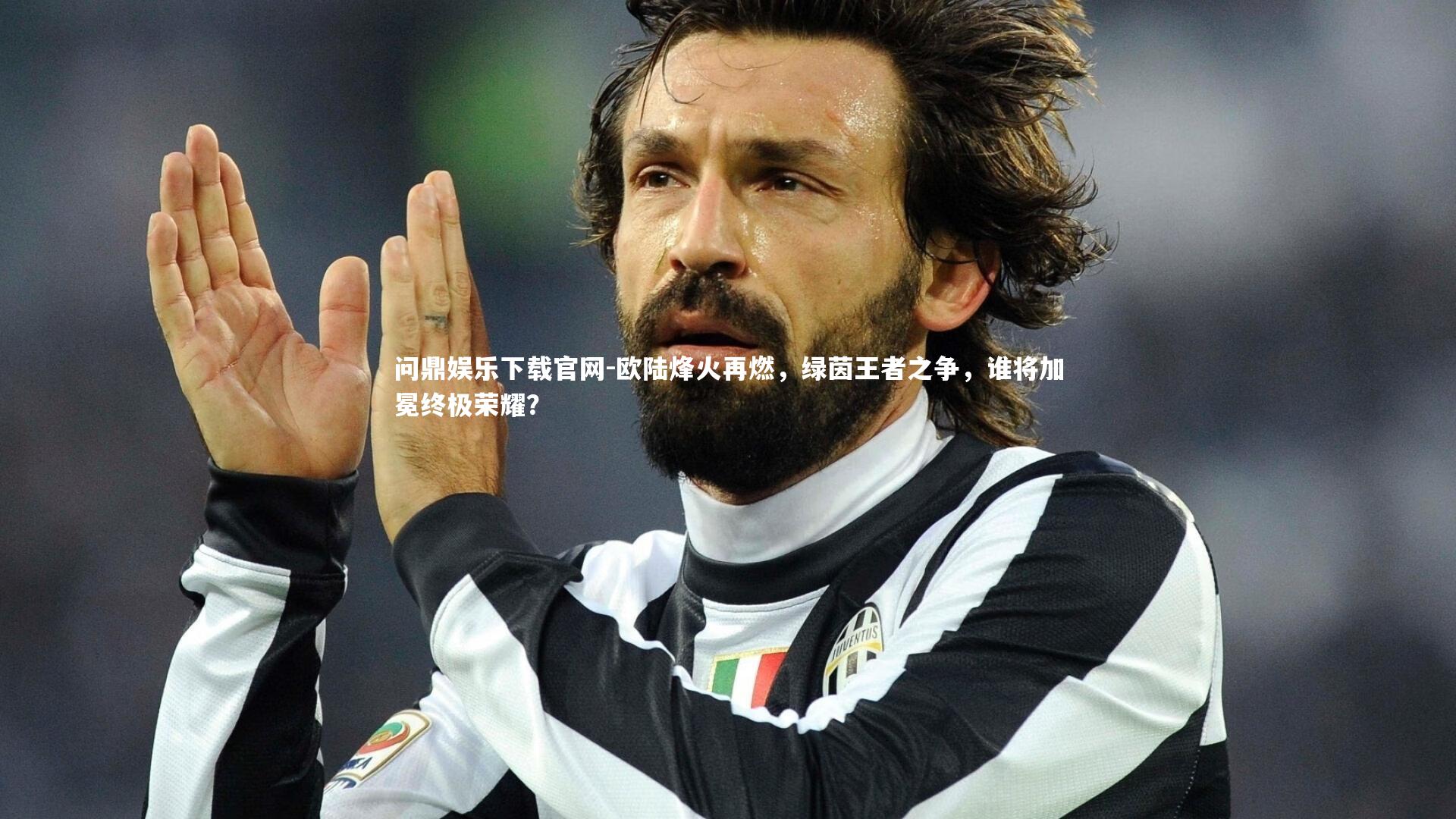 问鼎娱乐下载官网-欧陆烽火再燃，绿茵王者之争，谁将加冕终极荣耀？